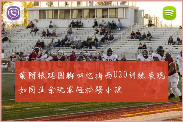前阿根廷国脚回忆梅西U20训练表现如同业余玩家轻松踢小孩