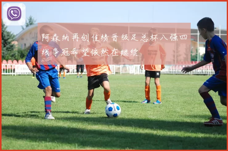 阿森纳再创佳绩晋级足总杯八强四线争冠希望依然在继续