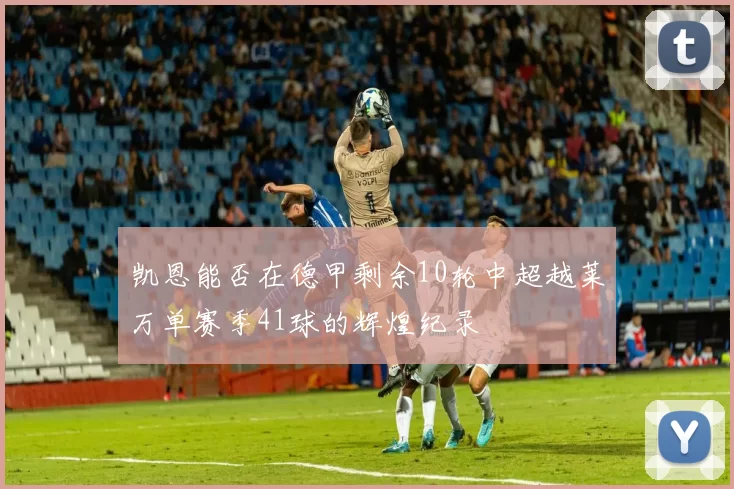 凯恩能否在德甲剩余10轮中超越莱万单赛季41球的辉煌纪录