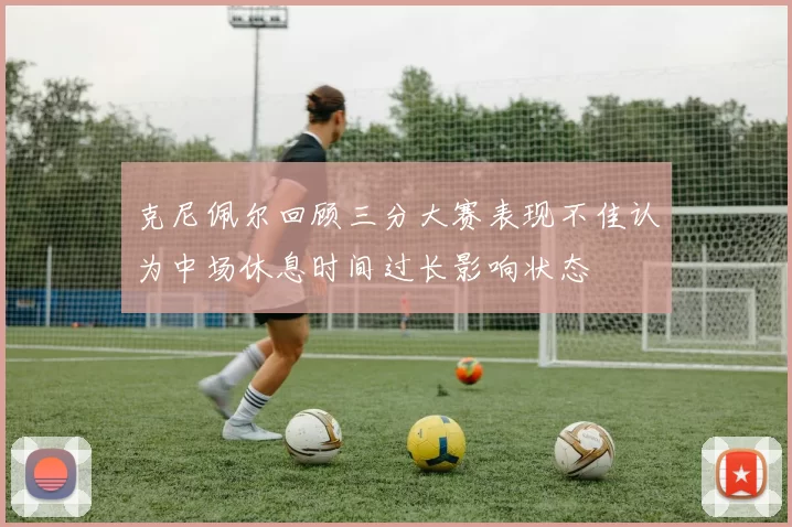 克尼佩尔回顾三分大赛表现不佳认为中场休息时间过长影响状态