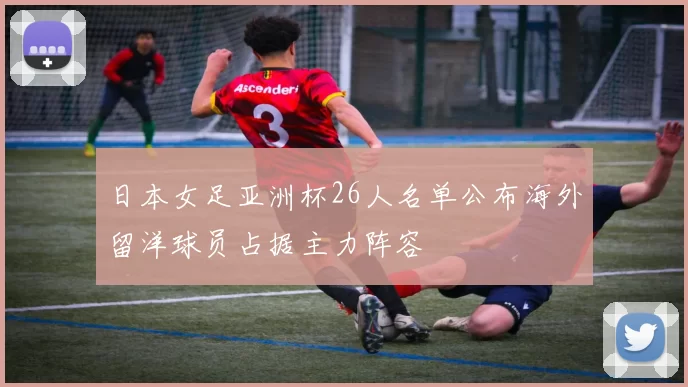 日本女足亚洲杯26人名单公布海外留洋球员占据主力阵容