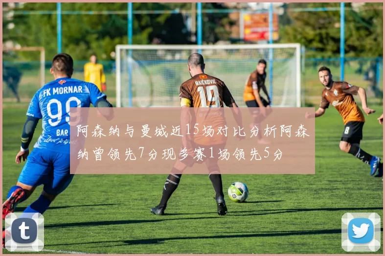 阿森纳与曼城近15场对比分析阿森纳曾领先7分现多赛1场领先5分