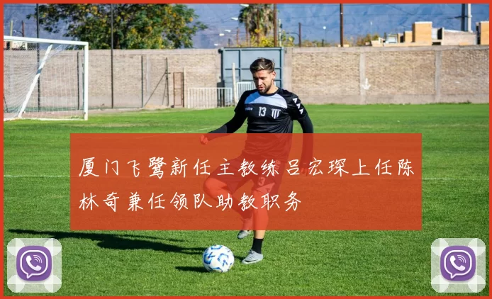 厦门飞鹭新任主教练吕宏琛上任陈林奇兼任领队助教职务