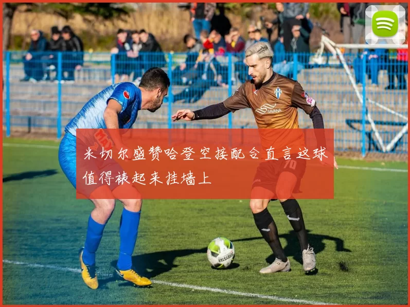 米切尔盛赞哈登空接配合直言这球值得裱起来挂墙上
