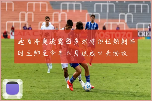 迪马济奥透露图多尔将担任热刺临时主帅至今年六月达成口头协议