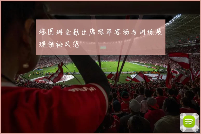 塔图姆全勤出席绿军客场与训练展现领袖风范