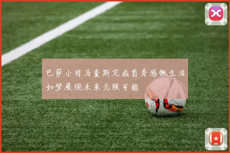 巴萨小将马奎斯完成首秀感慨生活如梦展现未来无限可能