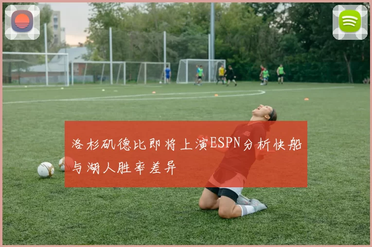 洛杉矶德比即将上演ESPN分析快船与湖人胜率差异