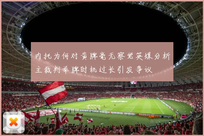 内托为何对黄牌毫无察觉英媒分析主裁判举牌时机过长引发争议