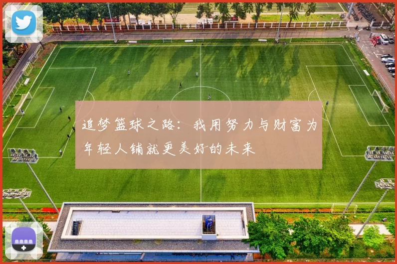 追梦篮球之路：我用努力与财富为年轻人铺就更美好的未来