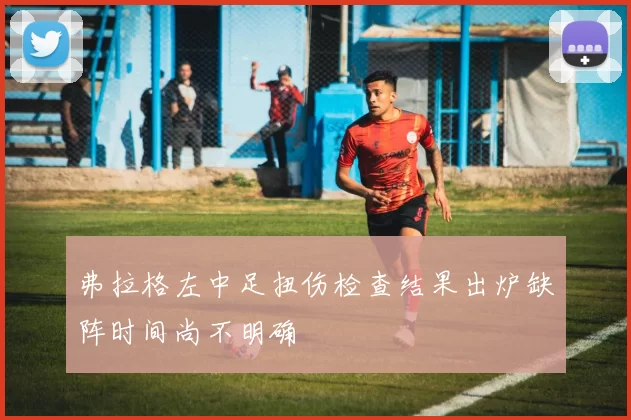 弗拉格左中足扭伤检查结果出炉缺阵时间尚不明确