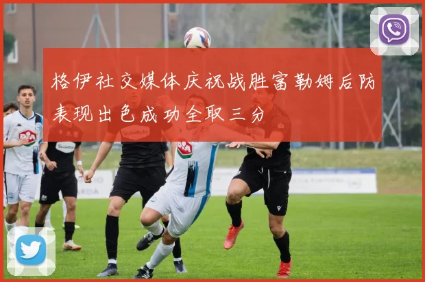 格伊社交媒体庆祝战胜富勒姆后防表现出色成功全取三分