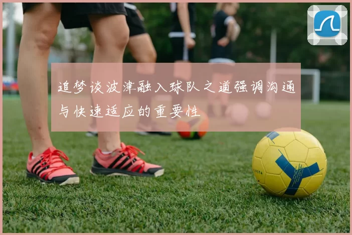 追梦谈波津融入球队之道强调沟通与快速适应的重要性