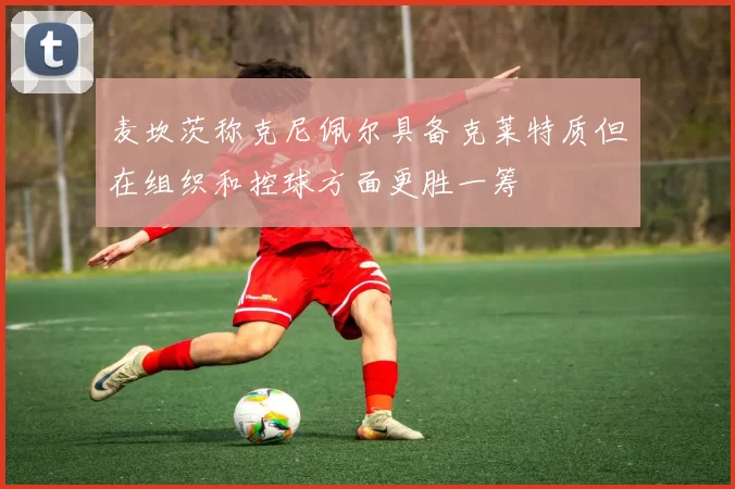 麦坎茨称克尼佩尔具备克莱特质但在组织和控球方面更胜一筹
