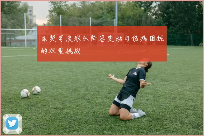 东契奇谈球队阵容变动与伤病困扰的双重挑战