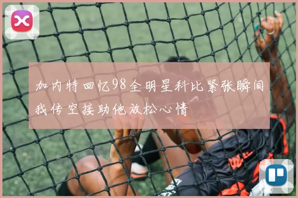 加内特回忆98全明星科比紧张瞬间我传空接助他放松心情