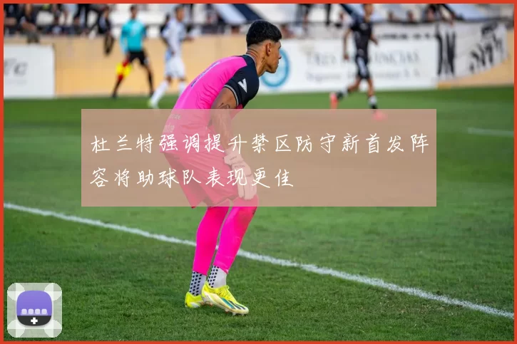 杜兰特强调提升禁区防守新首发阵容将助球队表现更佳