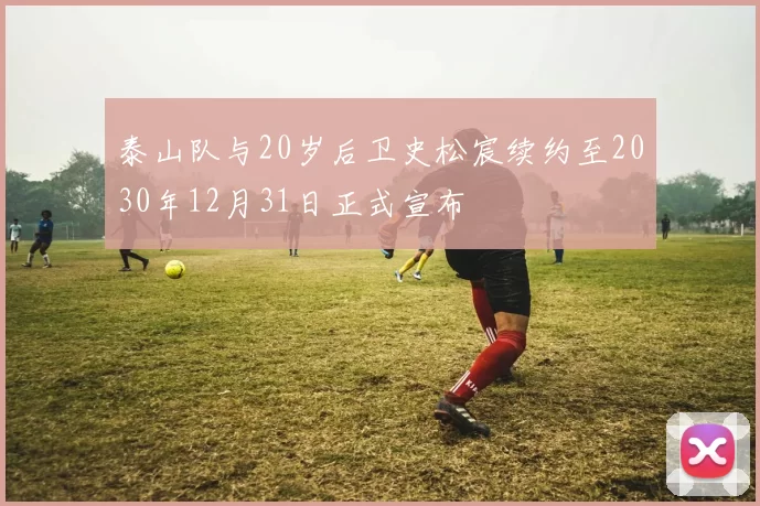 泰山队与20岁后卫史松宸续约至2030年12月31日正式宣布