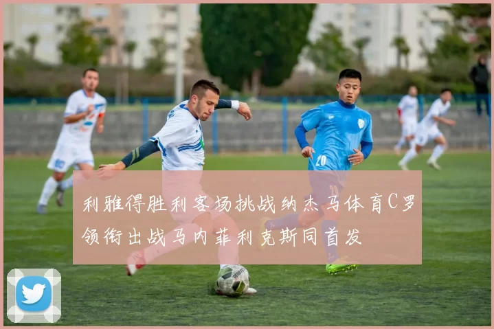 利雅得胜利客场挑战纳杰马体育C罗领衔出战马内菲利克斯同首发