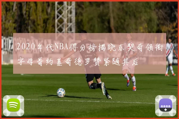 2020年代NBA得分榜揭晓东契奇领衔字母哥约基奇德罗赞紧随其后