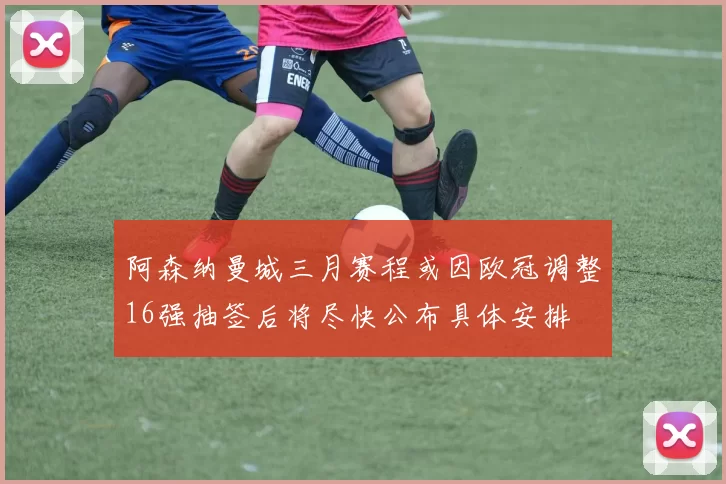 阿森纳曼城三月赛程或因欧冠调整16强抽签后将尽快公布具体安排