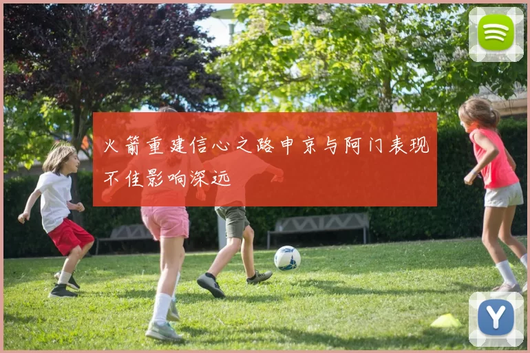 火箭重建信心之路申京与阿门表现不佳影响深远