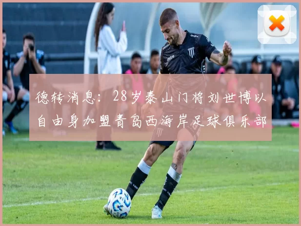 德转消息：28岁泰山门将刘世博以自由身加盟青岛西海岸足球俱乐部